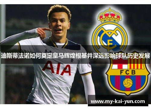 迪斯蒂法诺如何奠定皇马辉煌根基并深远影响球队历史发展