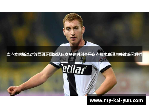 库卢塞夫斯基对阵西班牙国家队比赛高光时刻全景盘点技术表现与关键瞬间解析