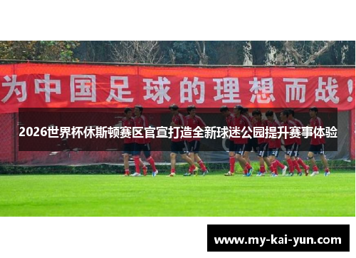 2026世界杯休斯顿赛区官宣打造全新球迷公园提升赛事体验