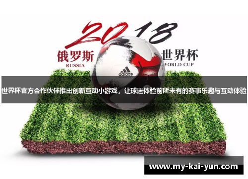 世界杯官方合作伙伴推出创新互动小游戏，让球迷体验前所未有的赛事乐趣与互动体验