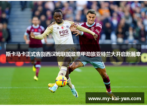 斯卡马卡正式告别西汉姆联加盟意甲劲旅亚特兰大开启新篇章