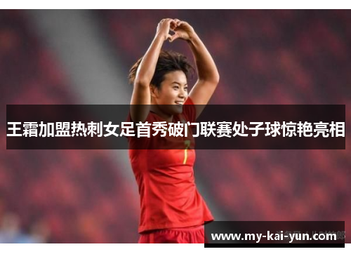 王霜加盟热刺女足首秀破门联赛处子球惊艳亮相