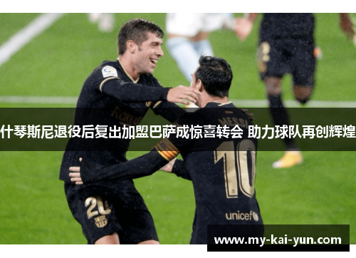 什琴斯尼退役后复出加盟巴萨成惊喜转会 助力球队再创辉煌