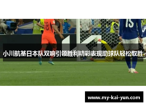 小川航基日本队双响引领胜利精彩表现助球队轻松取胜